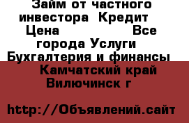 Займ от частного инвестора. Кредит. › Цена ­ 1 500 000 - Все города Услуги » Бухгалтерия и финансы   . Камчатский край,Вилючинск г.